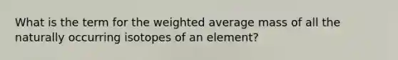 What is the term for the weighted average mass of all the naturally occurring isotopes of an element?