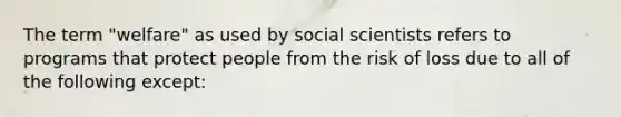 The term "welfare" as used by social scientists refers to programs that protect people from the risk of loss due to all of the following except: