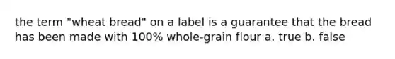 the term "wheat bread" on a label is a guarantee that the bread has been made with 100% whole-grain flour a. true b. false