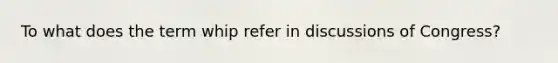 To what does the term whip refer in discussions of Congress?