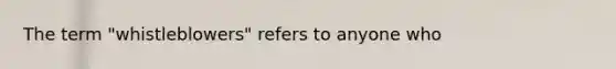 The term "whistleblowers" refers to anyone who