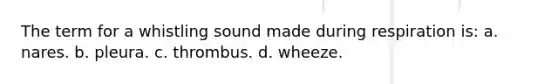 The term for a whistling sound made during respiration is: a. nares. b. pleura. c. thrombus. d. wheeze.