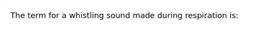 The term for a whistling sound made during respiration is: