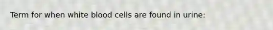 Term for when white blood cells are found in urine: