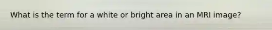 What is the term for a white or bright area in an MRI image?