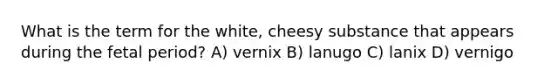 What is the term for the white, cheesy substance that appears during the fetal period? A) vernix B) lanugo C) lanix D) vernigo