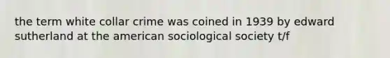 the term white collar crime was coined in 1939 by edward sutherland at the american sociological society t/f