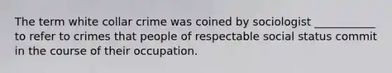 The term white collar crime was coined by sociologist ___________ to refer to crimes that people of respectable social status commit in the course of their occupation.