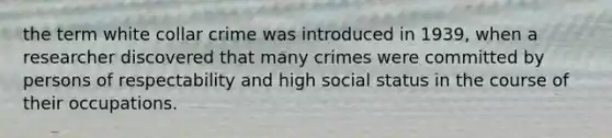 the term white collar crime was introduced in 1939, when a researcher discovered that many crimes were committed by persons of respectability and high social status in the course of their occupations.