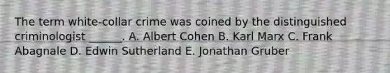 The term white-collar crime was coined by the distinguished criminologist ______. A. Albert Cohen B. Karl Marx C. Frank Abagnale D. Edwin Sutherland E. Jonathan Gruber