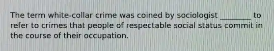 The term white-collar crime was coined by sociologist ________ to refer to crimes that people of respectable social status commit in the course of their occupation.
