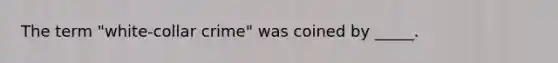 The term "white-collar crime" was coined by _____.