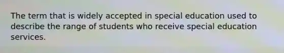 The term that is widely accepted in special education used to describe the range of students who receive special education services.