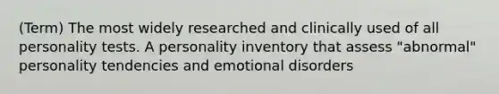 (Term) The most widely researched and clinically used of all personality tests. A personality inventory that assess "abnormal" personality tendencies and emotional disorders