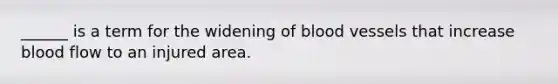 ______ is a term for the widening of <a href='https://www.questionai.com/knowledge/kZJ3mNKN7P-blood-vessels' class='anchor-knowledge'>blood vessels</a> that increase blood flow to an injured area.