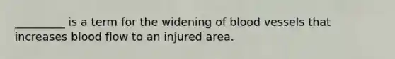 _________ is a term for the widening of <a href='https://www.questionai.com/knowledge/kZJ3mNKN7P-blood-vessels' class='anchor-knowledge'>blood vessels</a> that increases blood flow to an injured area.