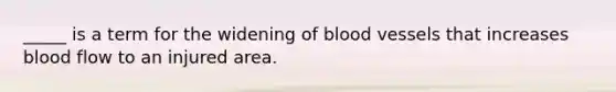 _____ is a term for the widening of blood vessels that increases blood flow to an injured area.