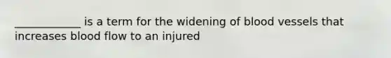 ____________ is a term for the widening of blood vessels that increases blood flow to an injured