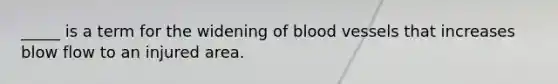 _____ is a term for the widening of blood vessels that increases blow flow to an injured area.