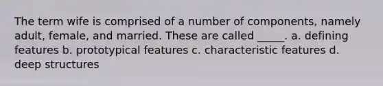 The term wife is comprised of a number of components, namely adult, female, and married. These are called _____. a. defining features b. prototypical features c. characteristic features d. deep structures