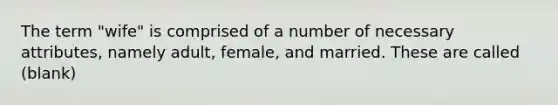 The term "wife" is comprised of a number of necessary attributes, namely adult, female, and married. These are called (blank)