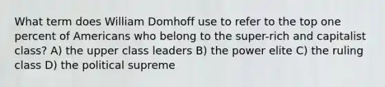 What term does William Domhoff use to refer to the top one percent of Americans who belong to the super-rich and capitalist class? A) the upper class leaders B) the power elite C) the ruling class D) the political supreme