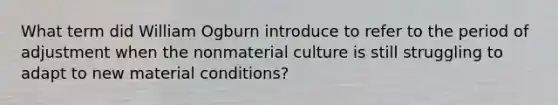 What term did William Ogburn introduce to refer to the period of adjustment when the nonmaterial culture is still struggling to adapt to new material conditions?