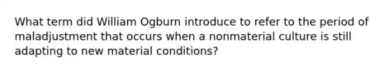 What term did William Ogburn introduce to refer to the period of maladjustment that occurs when a nonmaterial culture is still adapting to new material conditions?