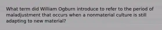 What term did William Ogburn introduce to refer to the period of maladjustment that occurs when a nonmaterial culture is still adapting to new material?