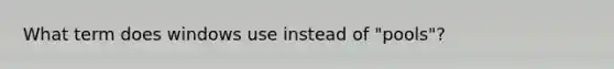 What term does windows use instead of "pools"?