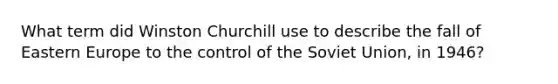 What term did Winston Churchill use to describe the fall of Eastern Europe to the control of the Soviet Union, in 1946?