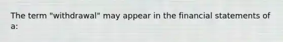 The term "withdrawal" may appear in the financial statements of a: