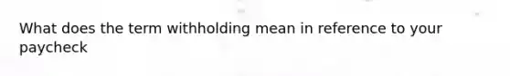 What does the term withholding mean in reference to your paycheck