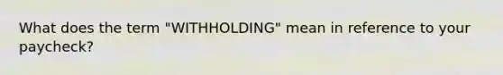 What does the term "WITHHOLDING" mean in reference to your paycheck?