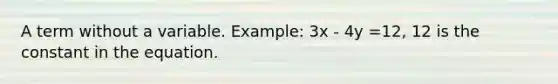 A term without a variable. Example: 3x - 4y =12, 12 is the constant in the equation.