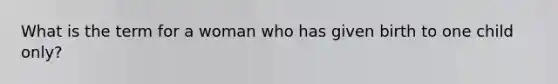 What is the term for a woman who has given birth to one child only?