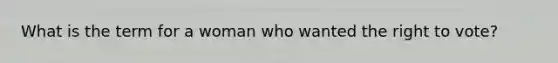What is the term for a woman who wanted the right to vote?