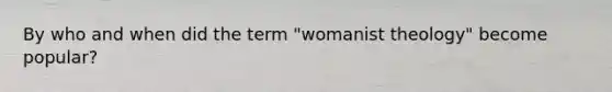 By who and when did the term "womanist theology" become popular?