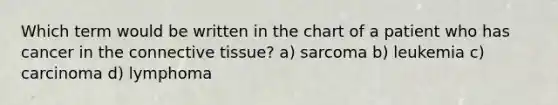 Which term would be written in the chart of a patient who has cancer in the connective tissue? a) sarcoma b) leukemia c) carcinoma d) lymphoma