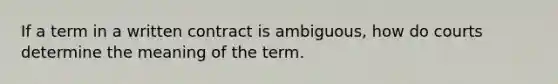 If a term in a written contract is ambiguous, how do courts determine the meaning of the term.