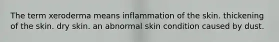 The term xeroderma means inflammation of the skin. thickening of the skin. dry skin. an abnormal skin condition caused by dust.