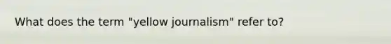 What does the term "yellow journalism" refer to?