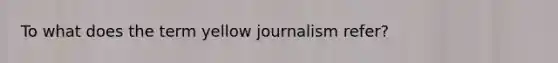 To what does the term yellow journalism refer?