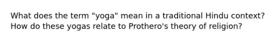 What does the term "yoga" mean in a traditional Hindu context? How do these yogas relate to Prothero's theory of religion?