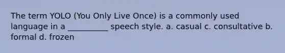 The term YOLO (You Only Live Once) is a commonly used language in a __________ speech style. a. casual c. consultative b. formal d. frozen