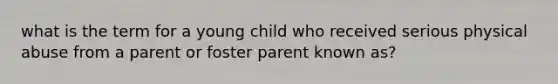 what is the term for a young child who received serious physical abuse from a parent or foster parent known as?