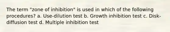 The term "zone of inhibition" is used in which of the following procedures? a. Use-dilution test b. Growth inhibition test c. Disk-diffusion test d. Multiple inhibition test