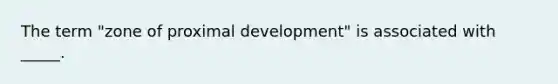 The term "zone of proximal development" is associated with _____.