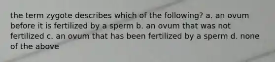 the term zygote describes which of the following? a. an ovum before it is fertilized by a sperm b. an ovum that was not fertilized c. an ovum that has been fertilized by a sperm d. none of the above