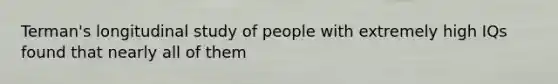 Terman's longitudinal study of people with extremely high IQs found that nearly all of them